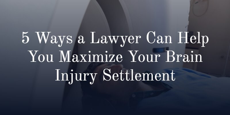 5 Ways a Lawyer Can Help You Maximize Your Brain Injury Settlement